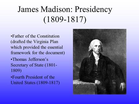 James Madison: Presidency (1809-1817) Father of the Constitution (drafted the Virginia Plan which provided the essential framework for the document) Thomas.