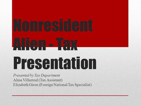 Nonresident Alien - Tax Presentation Presented by Tax Department Alma Villarreal (Tax Assistant) Elizabeth Giron (Foreign National Tax Specialist)