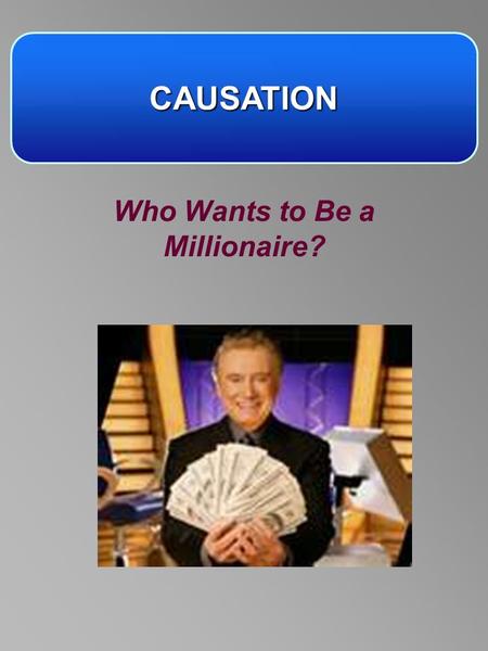 CAUSATION Who Wants to Be a Millionaire?. RULES Answer A, B, C or D You can have – –1 lifeline –1 50/50 –1 audience vote Who Wants to Be a Millionaire?