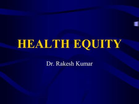 HEALTH EQUITY Dr. Rakesh Kumar. Framework What is equity? What is equity in health and health care? Why Health Equity is important? Why focus on equity.