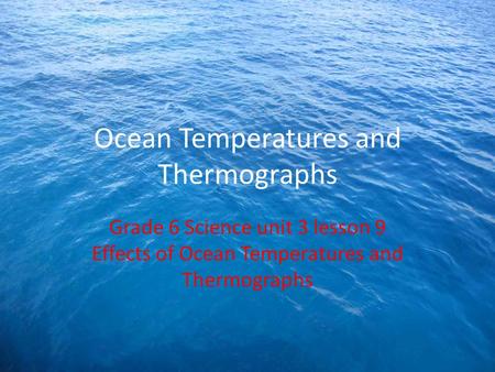 Ocean Temperatures and Thermographs Grade 6 Science unit 3 lesson 9 Effects of Ocean Temperatures and Thermographs.