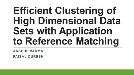 Efficient Clustering of High Dimensional Data Sets with Application to Reference Matching ANSHUL VARMA FAISAL QURESHI.