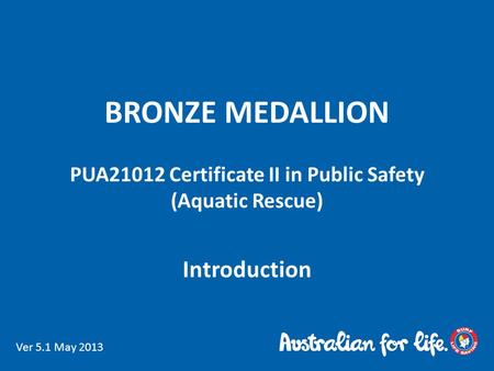 BRONZE MEDALLION PUA21012 Certificate II in Public Safety (Aquatic Rescue) Introduction Ver 5.1 May 2013.