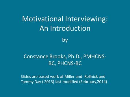 Motivational Interviewing: An Introduction by Constance Brooks, Ph.D., PMHCNS- BC, PHCNS-BC Slides are based work of Miller and Rollnick and Tammy Day.