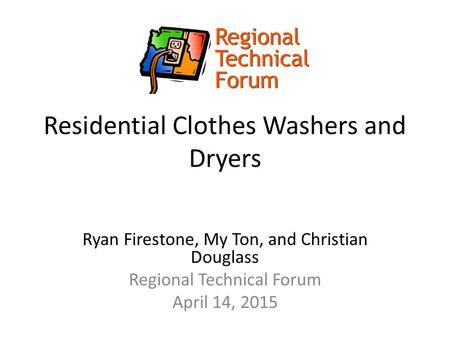 Residential Clothes Washers and Dryers Ryan Firestone, My Ton, and Christian Douglass Regional Technical Forum April 14, 2015.