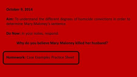 October 9, 2014 Aim: To understand the different degrees of homicide convictions in order to determine Mary Maloney’s sentence. Do Now: In your notes,