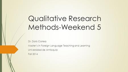 Qualitative Research Methods-Weekend 5 Dr. Doris Correa Master’s in Foreign Language Teaching and Learning Universidad de Antioquia Fall 2014.