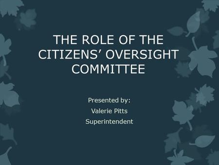 THE ROLE OF THE CITIZENS’ OVERSIGHT COMMITTEE Presented by: Valerie Pitts Superintendent.