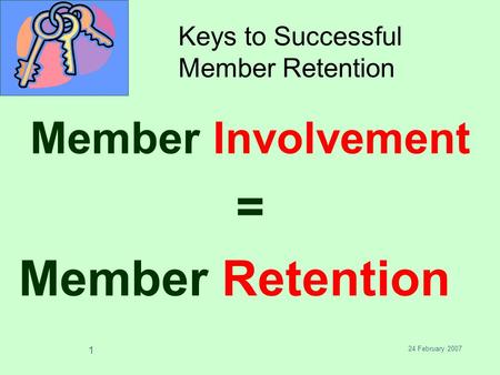 24 February 2007 1 Keys to Successful Member Retention Member Involvement = Member Retention.