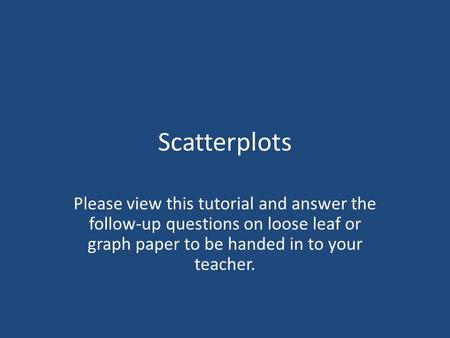 Scatterplots Please view this tutorial and answer the follow-up questions on loose leaf or graph paper to be handed in to your teacher.