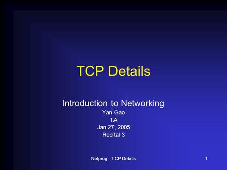 Netprog: TCP Details1 TCP Details Introduction to Networking Yan Gao TA Jan 27, 2005 Recital 3.