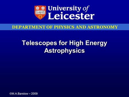 DEPARTMENT OF PHYSICS AND ASTRONOMY ©M.A.Barstow – 2009 Telescopes for High Energy Astrophysics.