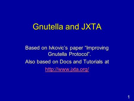 1 Gnutella and JXTA Based on Ivkovic’s paper “Improving Gnutella Protocol”. Also based on Docs and Tutorials at