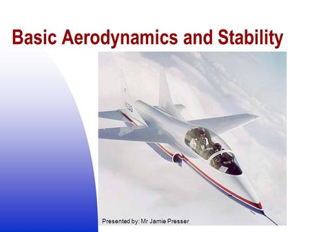 Basic Aerodynamics and Stability Presented by: Mr Jamie Presser.