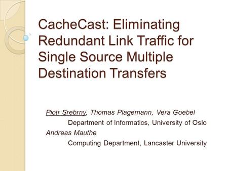 CacheCast: Eliminating Redundant Link Traffic for Single Source Multiple Destination Transfers Piotr Srebrny, Thomas Plagemann, Vera Goebel Department.