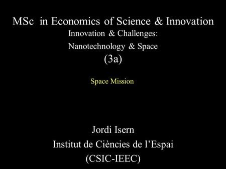Jordi Isern Institut de Ciències de l’Espai (CSIC-IEEC) MSc in Economics of Science & Innovation Innovation & Challenges: Nanotechnology & Space (3a) Space.
