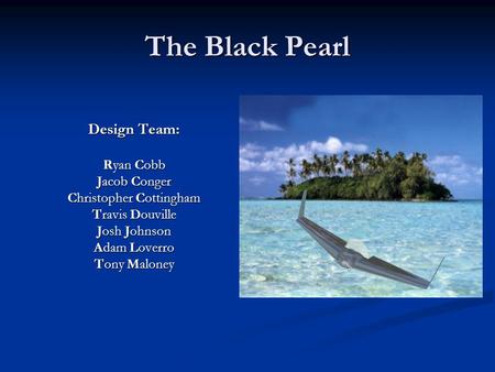 The Black Pearl Design Team: Ryan Cobb Jacob Conger Christopher Cottingham Travis Douville Josh Johnson Adam Loverro Tony Maloney.