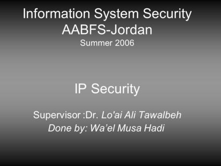 Information System Security AABFS-Jordan Summer 2006 IP Security Supervisor :Dr. Lo'ai Ali Tawalbeh Done by: Wa’el Musa Hadi.