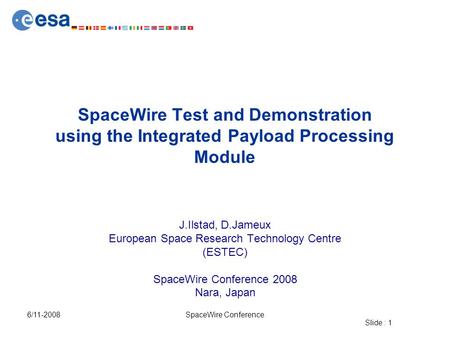 Slide : 1 6/11-2008SpaceWire Conference SpaceWire Test and Demonstration using the Integrated Payload Processing Module J.Ilstad, D.Jameux European Space.