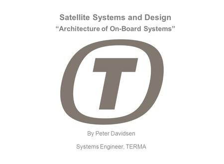 Satellite Systems and Design By Peter Davidsen Systems Engineer, TERMA “Architecture of On-Board Systems”