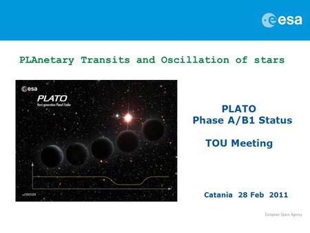 PLATO Phase A/B1 Status TOU Meeting Catania 28 Feb 2011 PLAnetary Transits and Oscillation of stars.