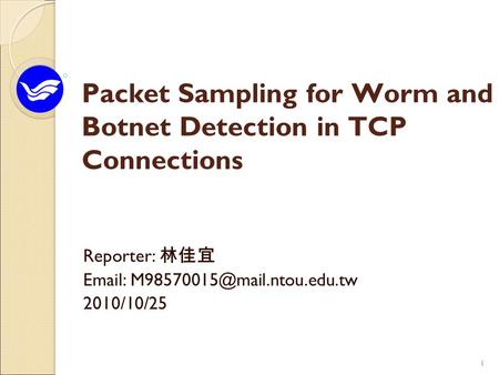 11 Packet Sampling for Worm and Botnet Detection in TCP Connections Reporter: 林佳宜   2010/10/25.