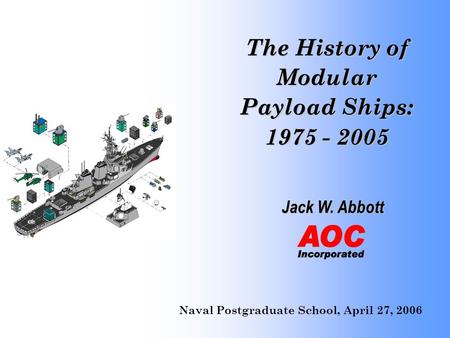 The History of Modular Payload Ships: 1975 - 2005 Jack W. Abbott Naval Postgraduate School, April 27, 2006.