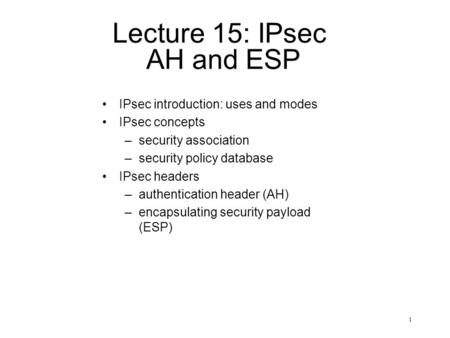 1 Lecture 15: IPsec AH and ESP IPsec introduction: uses and modes IPsec concepts –security association –security policy database IPsec headers –authentication.