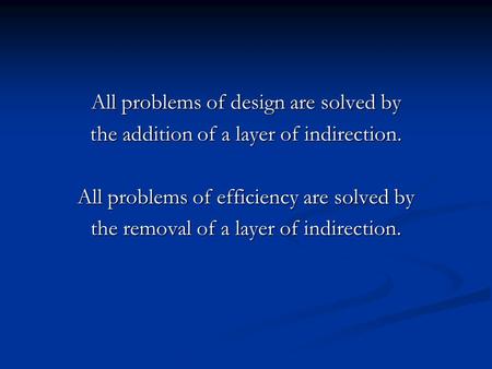 All problems of design are solved by the addition of a layer of indirection. All problems of efficiency are solved by the removal of a layer of indirection.