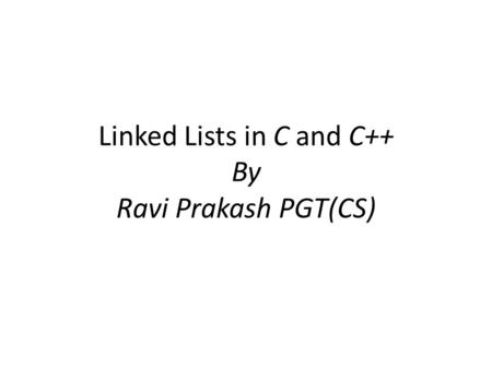 Linked Lists in C and C++ By Ravi Prakash PGT(CS).