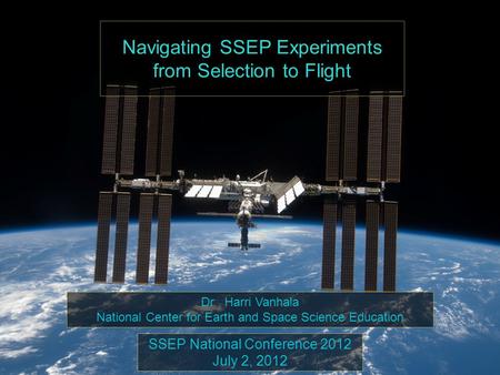 Navigating SSEP Experiments from Selection to Flight SSEP National Conference 2012 July 2, 2012 Dr. Harri Vanhala National Center for Earth and Space Science.