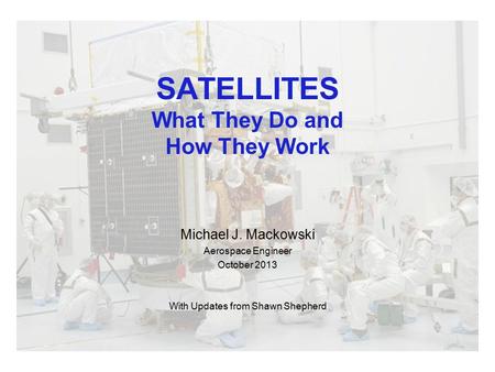 SATELLITES What They Do and How They Work Michael J. Mackowski Aerospace Engineer October 2013 With Updates from Shawn Shepherd.