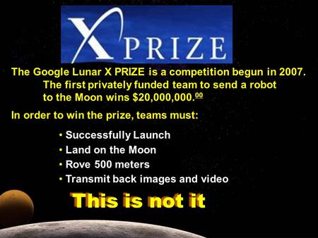 The Google Lunar X PRIZE is a competition begun in 2007. The first privately funded team to send a robot to the Moon wins $20,000,000. 00 In order to win.