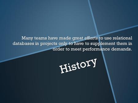 History Many teams have made great efforts to use relational databases in projects only to have to supplement them in order to meet performance demands.