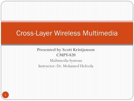 Presented by Scott Kristjanson CMPT-820 Multimedia Systems Instructor: Dr. Mohamed Hefeeda 1 Cross-Layer Wireless Multimedia.