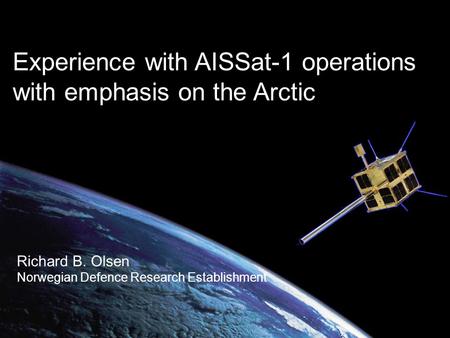 Experience with AISSat-1 operations with emphasis on the Arctic Richard B. Olsen Norwegian Defence Research Establishment.