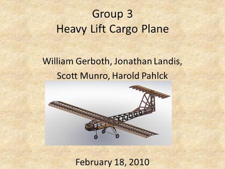 Group 3 Heavy Lift Cargo Plane William Gerboth, Jonathan Landis, Scott Munro, Harold Pahlck February 18, 2010.