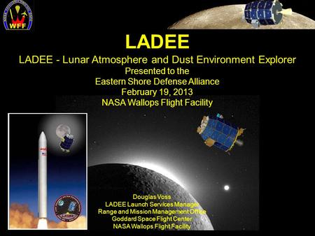 LADEE LADEE - Lunar Atmosphere and Dust Environment Explorer Presented to the Eastern Shore Defense Alliance February 19, 2013 NASA Wallops Flight Facility.