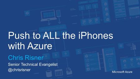 Push to ALL the iPhones with Azure Chris Risner Senior Technical Microsoft Azure.