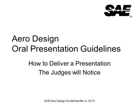 SAE Aero Design Guidelines Rev A, 2013 Aero Design Oral Presentation Guidelines How to Deliver a Presentation The Judges will Notice.