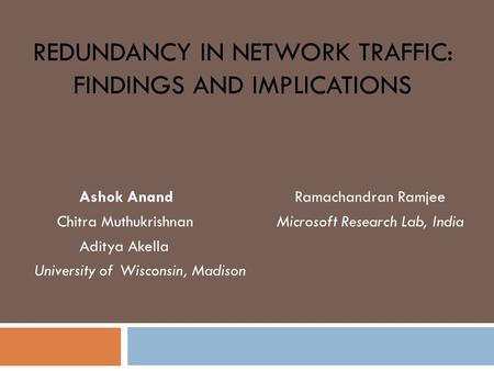 REDUNDANCY IN NETWORK TRAFFIC: FINDINGS AND IMPLICATIONS Ashok Anand Ramachandran Ramjee Chitra Muthukrishnan Microsoft Research Lab, India Aditya Akella.