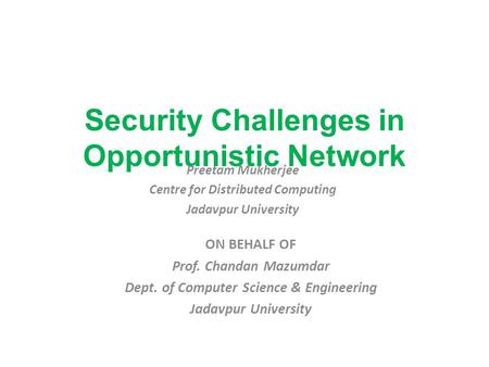Security Challenges in Opportunistic Network Preetam Mukherjee Centre for Distributed Computing Jadavpur University ON BEHALF OF Prof. Chandan Mazumdar.