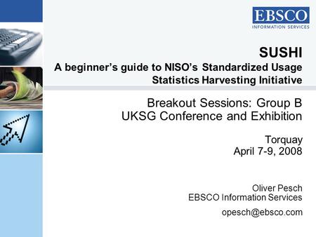 SUSHI A beginner’s guide to NISO’s Standardized Usage Statistics Harvesting Initiative Breakout Sessions: Group B UKSG Conference and Exhibition Torquay.