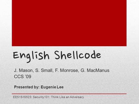 English Shellcode J. Mason, S. Small, F. Monrose, G. MacManus CCS ’09 Presented by: Eugenie Lee EE515/IS523: Security101: Think Like an Adversary.
