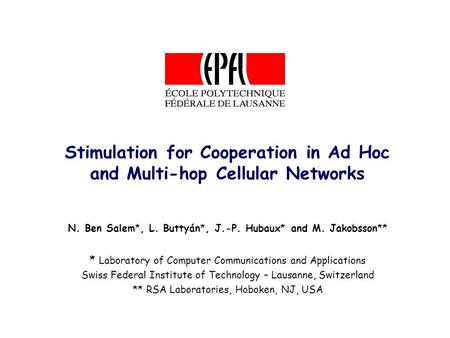 Stimulation for Cooperation in Ad Hoc and Multi-hop Cellular Networks N. Ben Salem*, L. Buttyán*, J.-P. Hubaux* and M. Jakobsson** * Laboratory of Computer.
