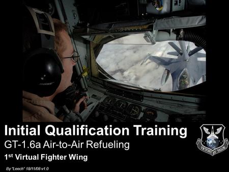 By “Leech” 18/11/08 v1.0 GT-1.6a Air-to-Air Refueling 1 st Virtual Fighter Wing Initial Qualification Training.
