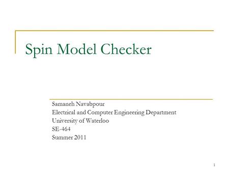 1 Spin Model Checker Samaneh Navabpour Electrical and Computer Engineering Department University of Waterloo SE-464 Summer 2011.