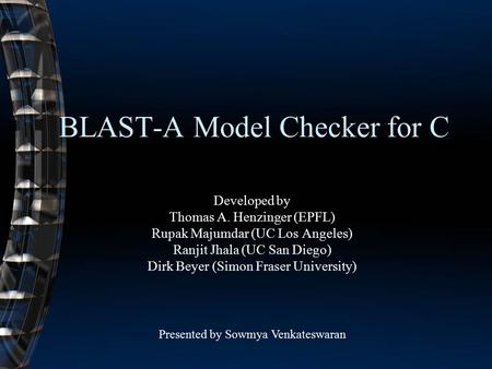 BLAST-A Model Checker for C Developed by Thomas A. Henzinger (EPFL) Rupak Majumdar (UC Los Angeles) Ranjit Jhala (UC San Diego) Dirk Beyer (Simon Fraser.