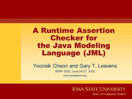Dept. of Computer Science A Runtime Assertion Checker for the Java Modeling Language (JML) Yoonsik Cheon and Gary T. Leavens SERP 2002, June 24-27, 2002.