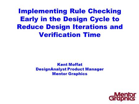 Implementing Rule Checking Early in the Design Cycle to Reduce Design Iterations and Verification Time Kent Moffat DesignAnalyst Product Manager Mentor.